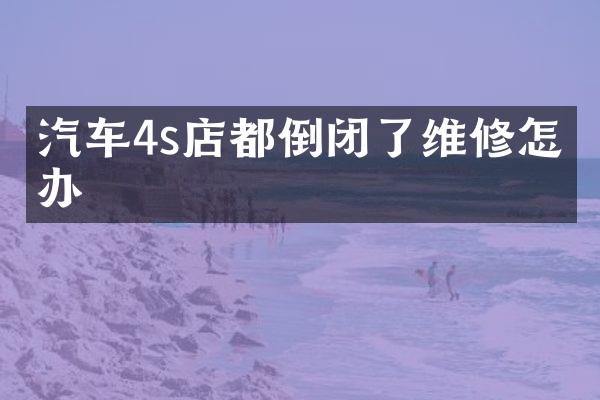 汽车4s店都倒闭了维修怎么办