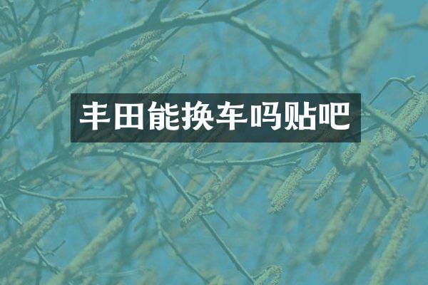 丰田能换车吗贴吧