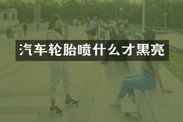 汽车轮胎喷什么才黑亮
