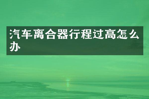 汽车离合器行程过高怎么办