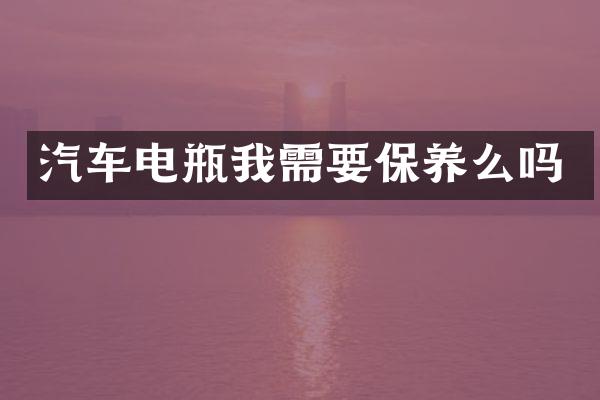 汽车电瓶我需要保养么吗