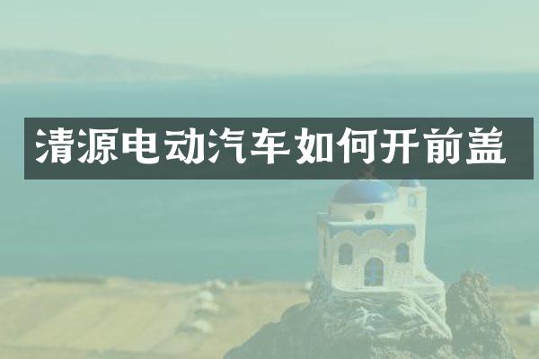 清源电动汽车如何开前盖