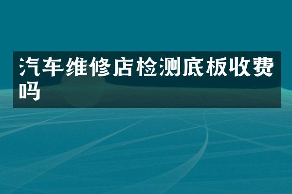 汽车维修店检测底板收费吗