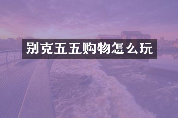 别克五五购物怎么玩