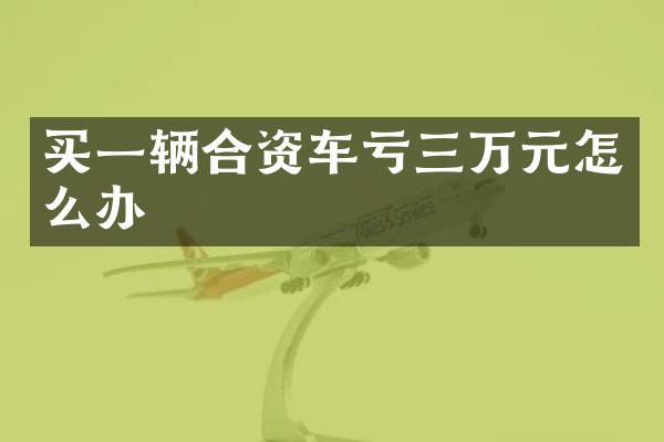 买一辆合资车亏三万元怎么办