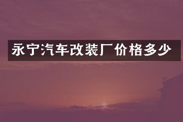 永宁汽车改装厂价格多少