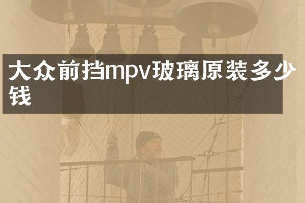 大众前挡mpv玻璃原装多少钱