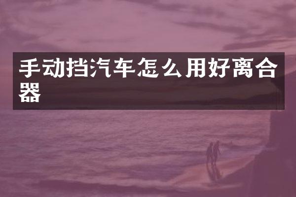 手动挡汽车怎么用好离合器