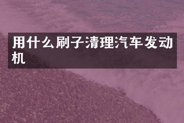 用什么刷子清理汽车发动机