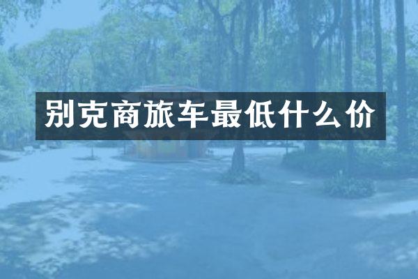 别克商旅车最低什么价
