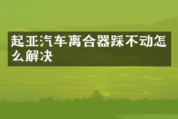 起亚汽车离合器踩不动怎么解决