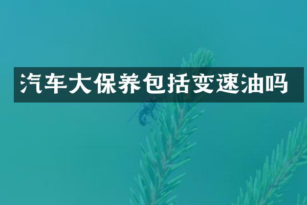 汽车大保养包括变速油吗