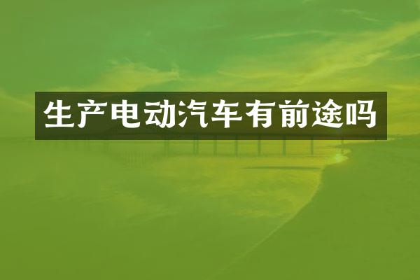 生产电动汽车有前途吗
