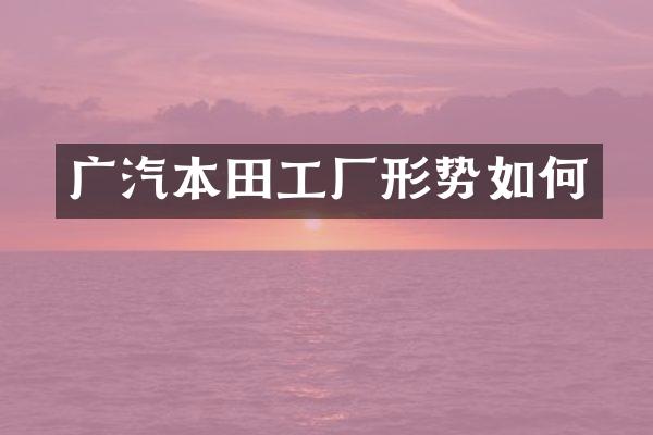广汽本田工厂形势如何