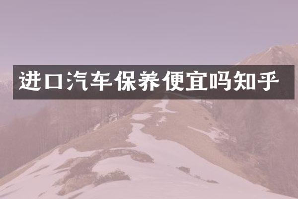 进口汽车保养便宜吗知乎