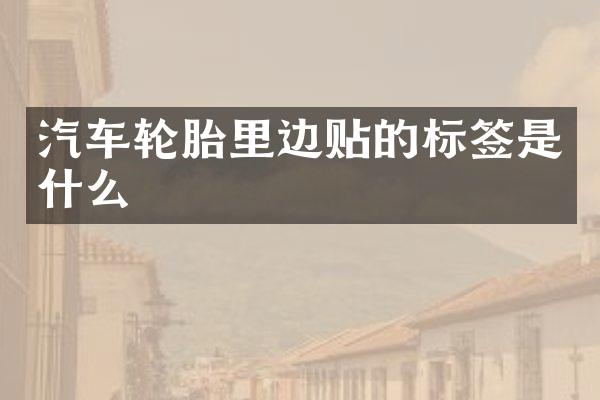汽车轮胎里边贴的标签是什么
