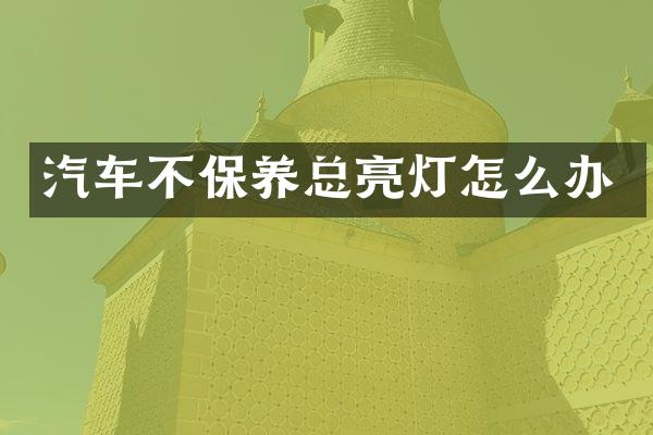 汽车不保养总亮灯怎么办