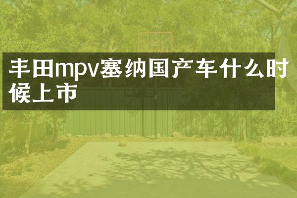 丰田mpv塞纳国产车什么时候上市