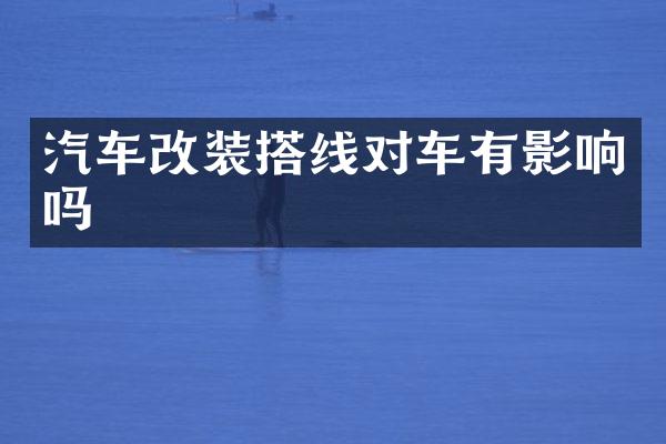 汽车改装搭线对车有影响吗