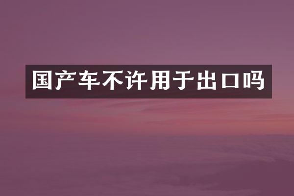 国产车不许用于出口吗