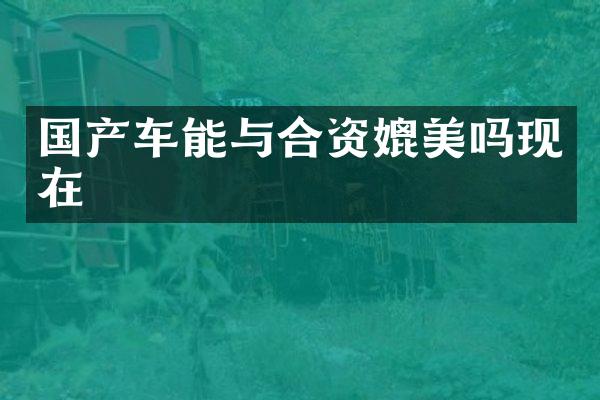 国产车能与合资媲美吗现在