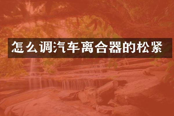 怎么调汽车离合器的松紧