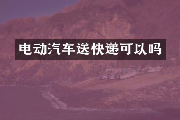 电动汽车送快递可以吗