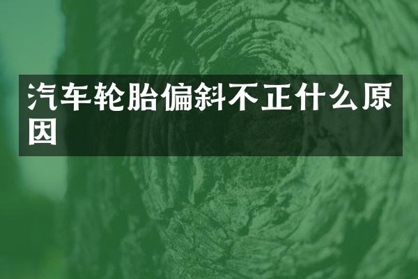 汽车轮胎偏斜不正什么原因