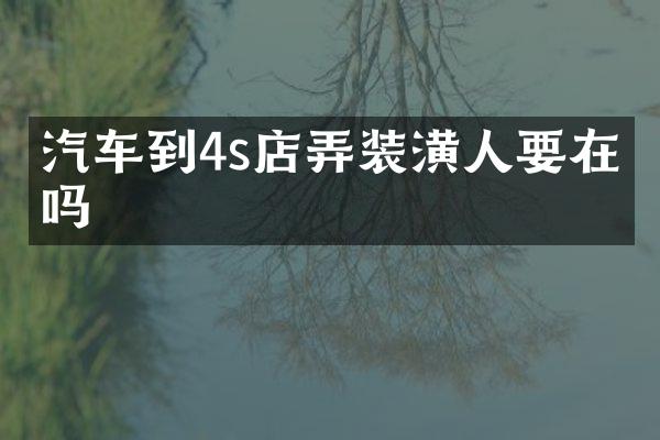 汽车到4s店弄装潢人要在哪吗