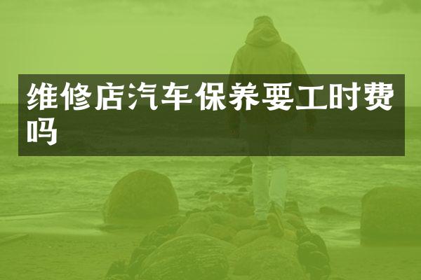 维修店汽车保养要工时费吗