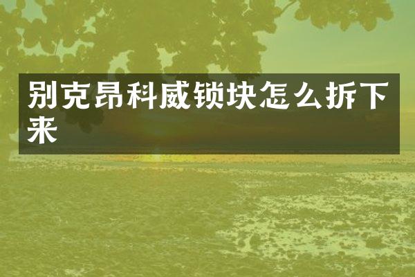 别克昂科威锁块怎么拆下来