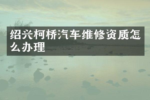 绍兴柯桥汽车维修资质怎么办理