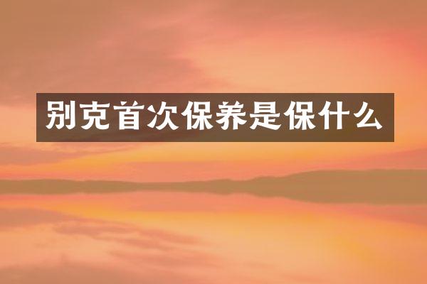 别克首次保养是保什么