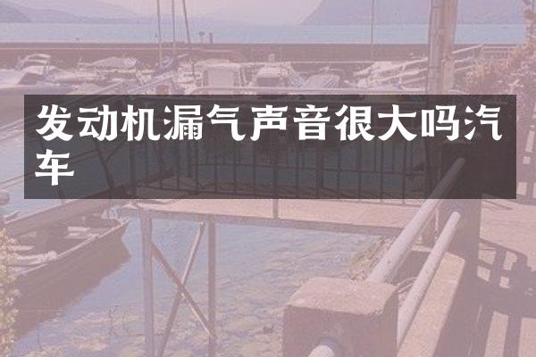 发动机漏气声音很大吗汽车