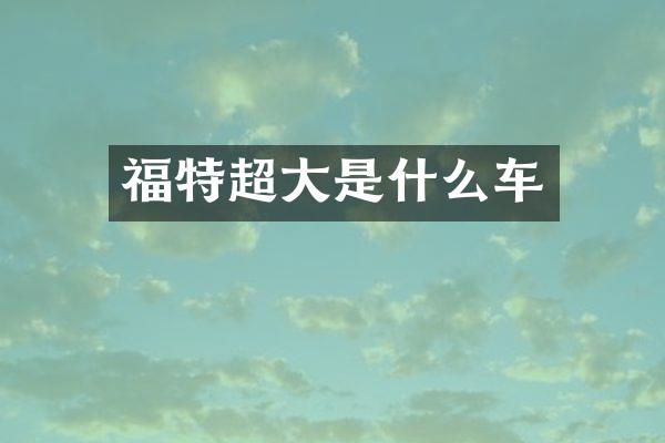 福特超大是什么车