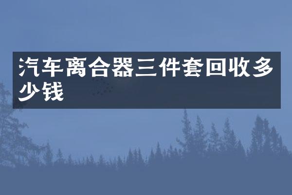 汽车离合器三件套回收多少钱