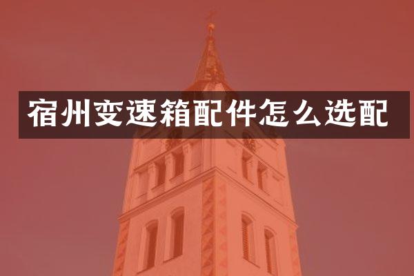 宿州变速箱配件怎么选配