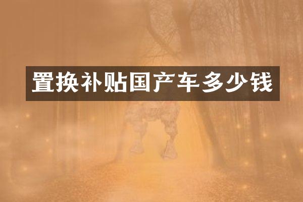 置换补贴国产车多少钱