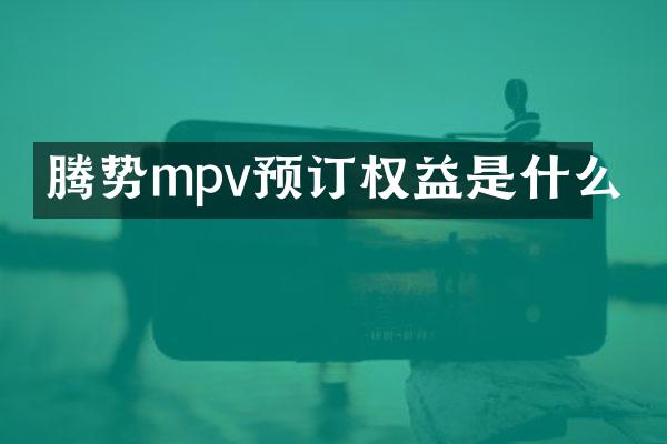 腾势mpv预订权益是什么