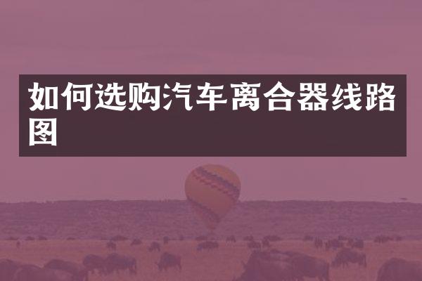 如何选购汽车离合器线路图