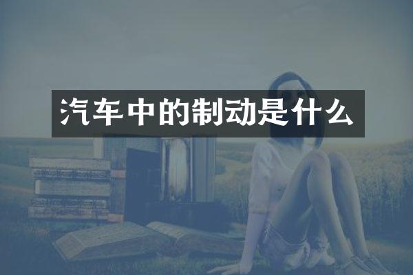 汽车中的制动是什么