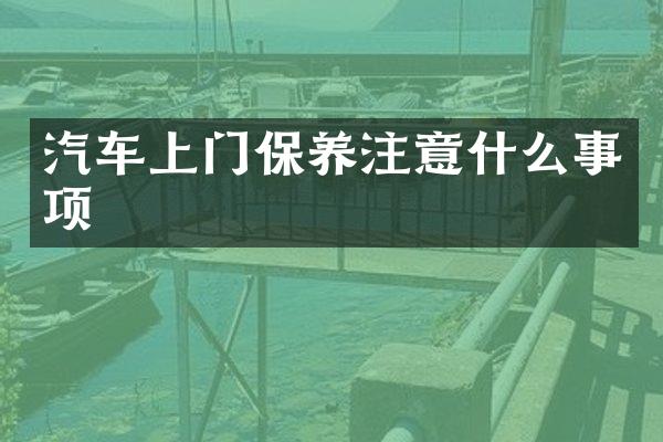 汽车上门保养注意什么事项
