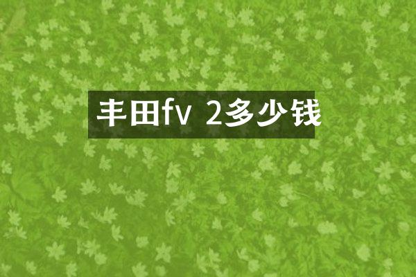 丰田fv 2多少钱