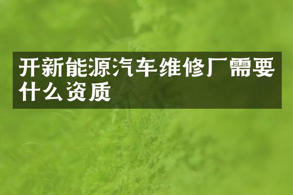 开新能源汽车维修厂需要什么资质