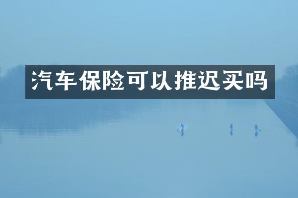 汽车保险可以推迟买吗