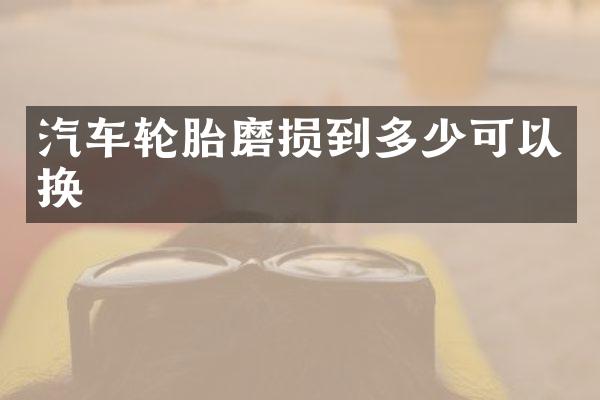 汽车轮胎磨损到多少可以换
