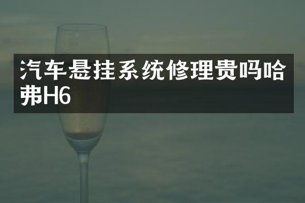 汽车悬挂系统修理贵吗哈弗H6