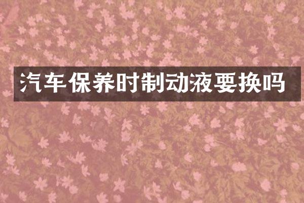 汽车保养时制动液要换吗