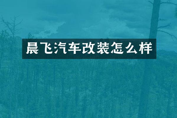 晨飞汽车改装怎么样