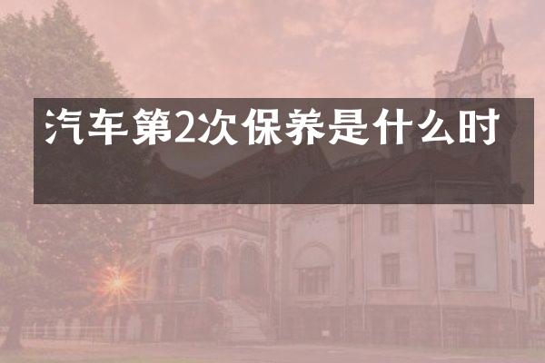 汽车第2次保养是什么时候
